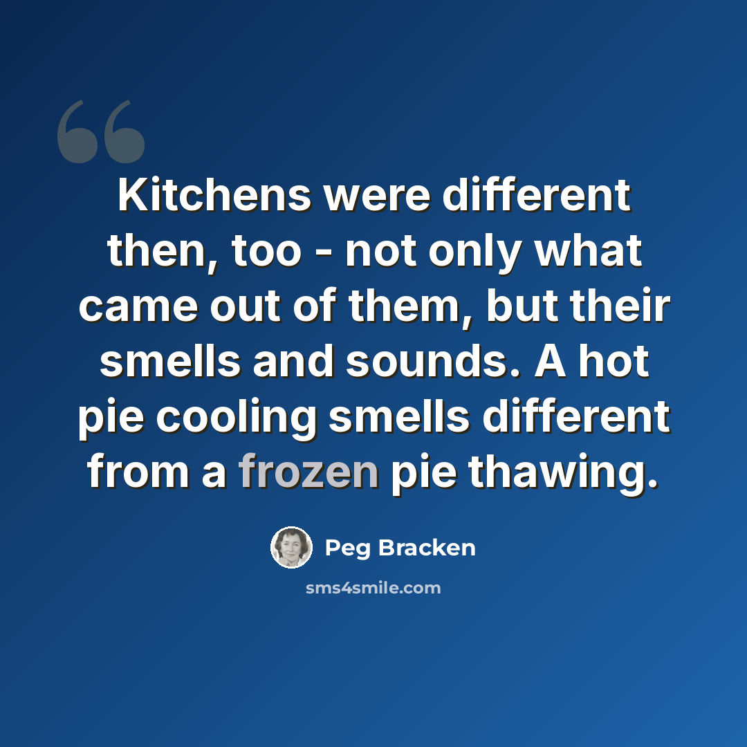 “Kitchens were different then, too - not only what came out of them, but their smells and sounds. A hot pie cooling smells different from a frozen pie thawing.” quote by Peg Bracken