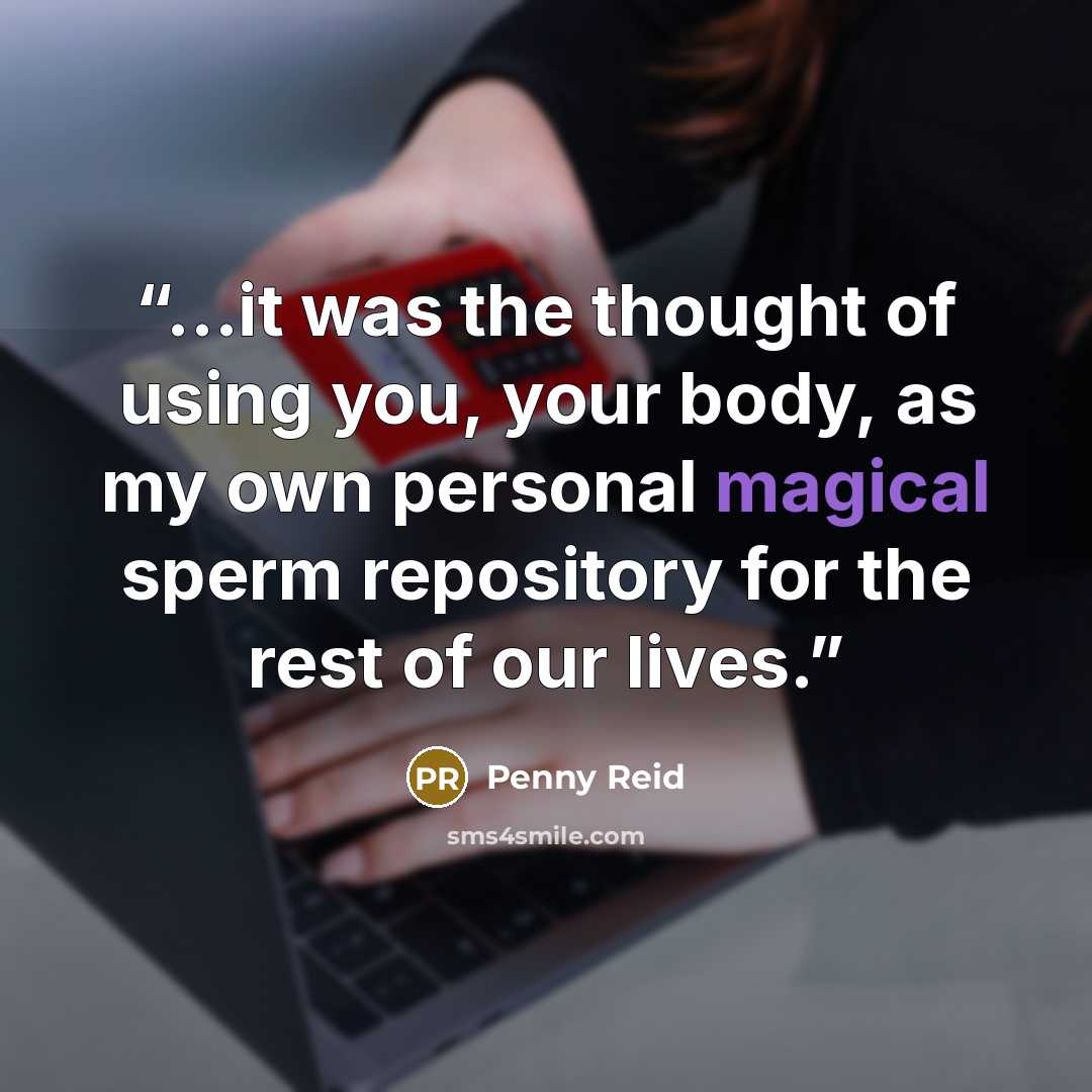 “…it was the thought of using you, your body, as my own personal magical sperm repository for the rest of our lives.” quote by Penny Reid