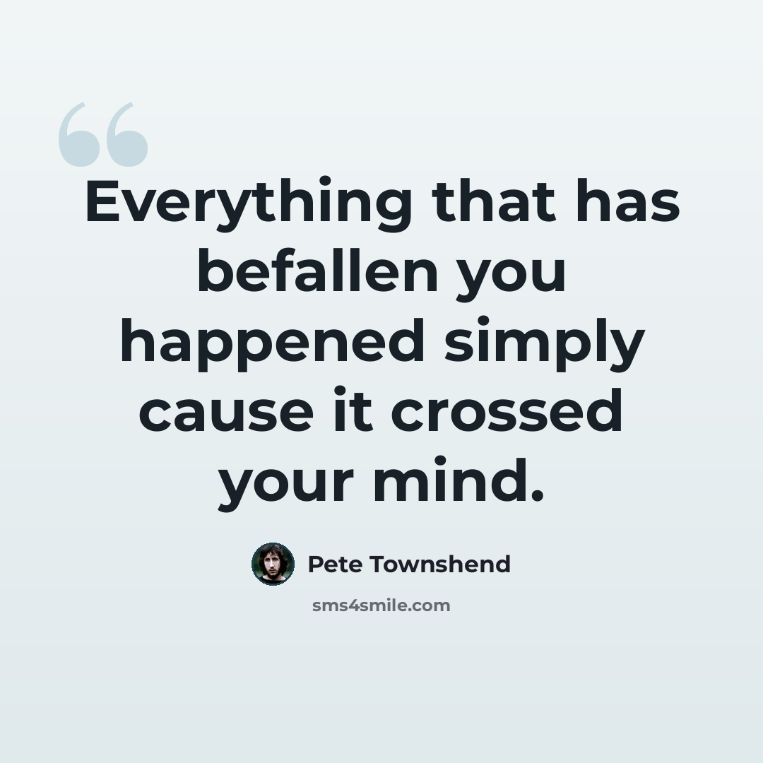 “Everything that has befallen you happened simply cause it crossed your mind.” quote by Pete Townshend