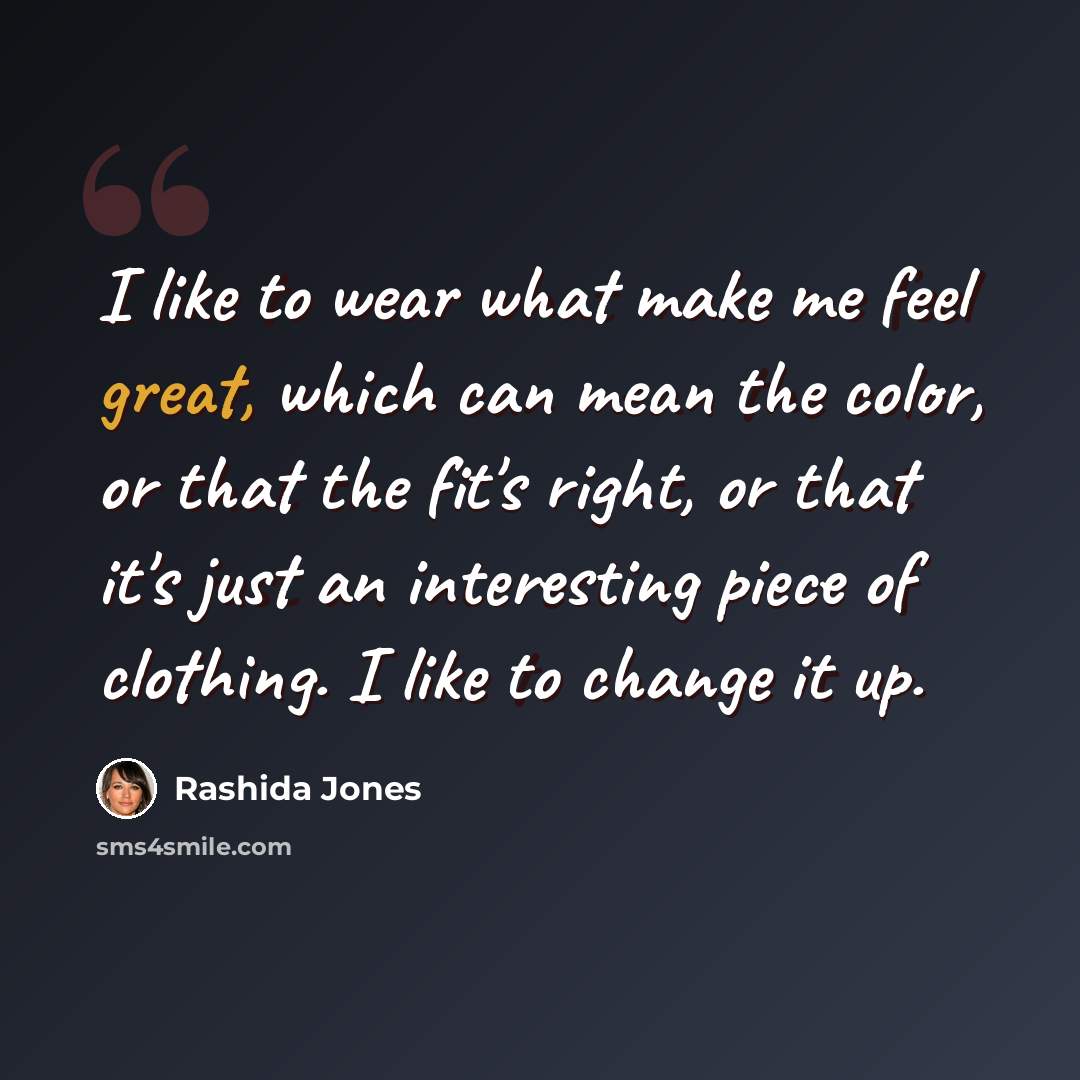 “I like to wear what make me feel great, which can mean the color, or that the fit's right, or that it's just an interesting piece of clothing. I like to change it up.” quote by Rashida Jones