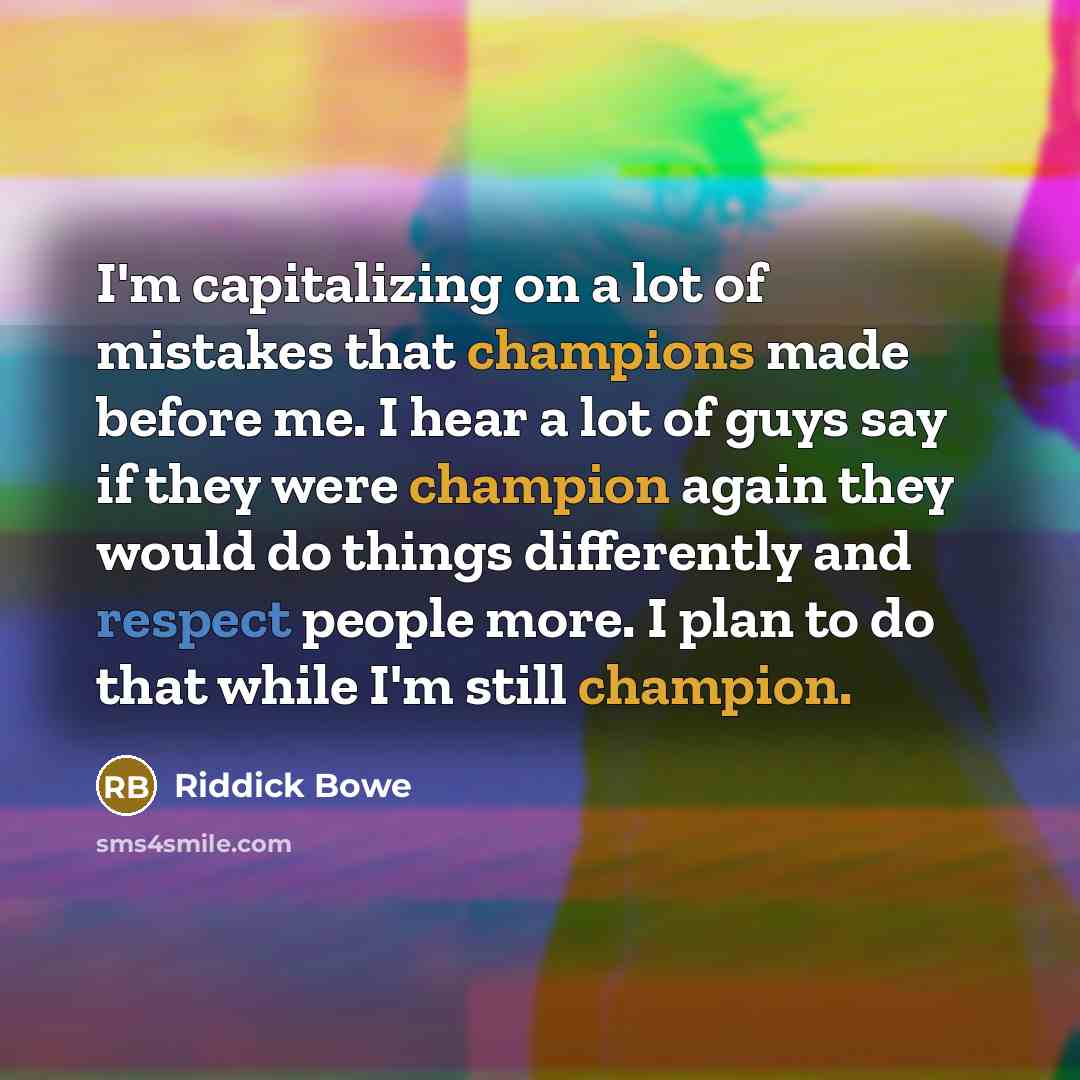 “I'm capitalizing on a lot of mistakes that champions made before me. I hear a lot of guys say if they were champion again they would do things differently and respect people more. I plan to do that while I'm still champion.” quote by Riddick Bowe