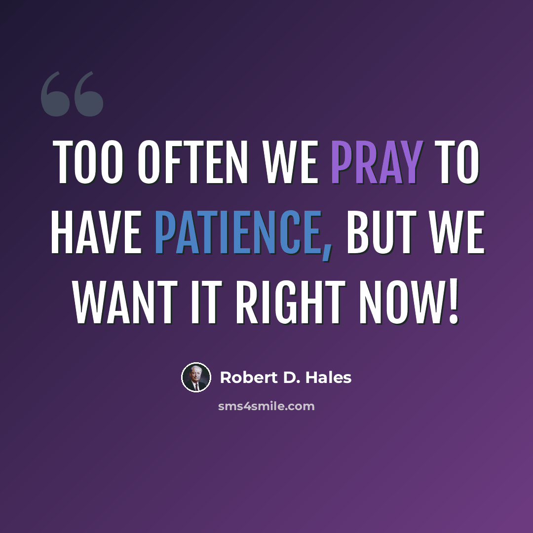 “Too often we pray to have patience, but we want it right now!” quote by Robert D. Hales