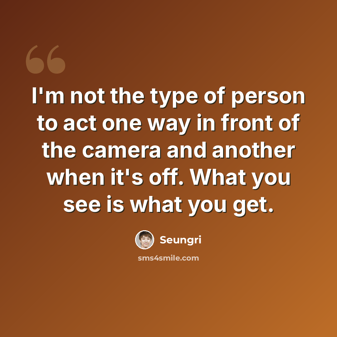 “I'm not the type of person to act one way in front of the camera and another when it's off. What you see is what you get.” quote by Seungri