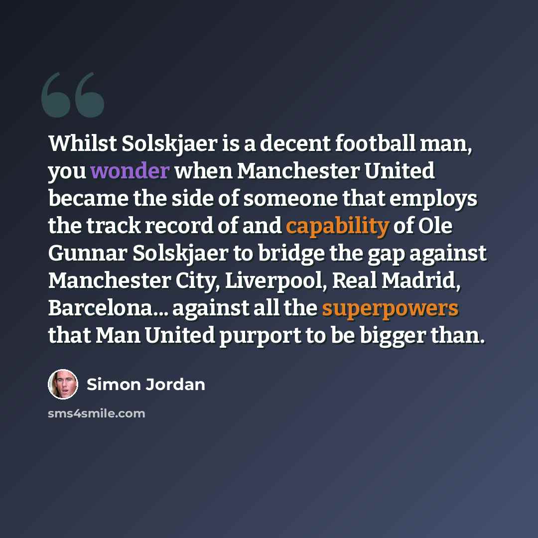“Whilst Solskjaer is a decent football man, you wonder when Manchester United became the side of someone that employs the track record of and capability of Ole Gunnar Solskjaer to bridge the gap against Manchester City, Liverpool, Real Madrid, Barcelona... against all the superpowers that Man…” quote by Simon Jordan