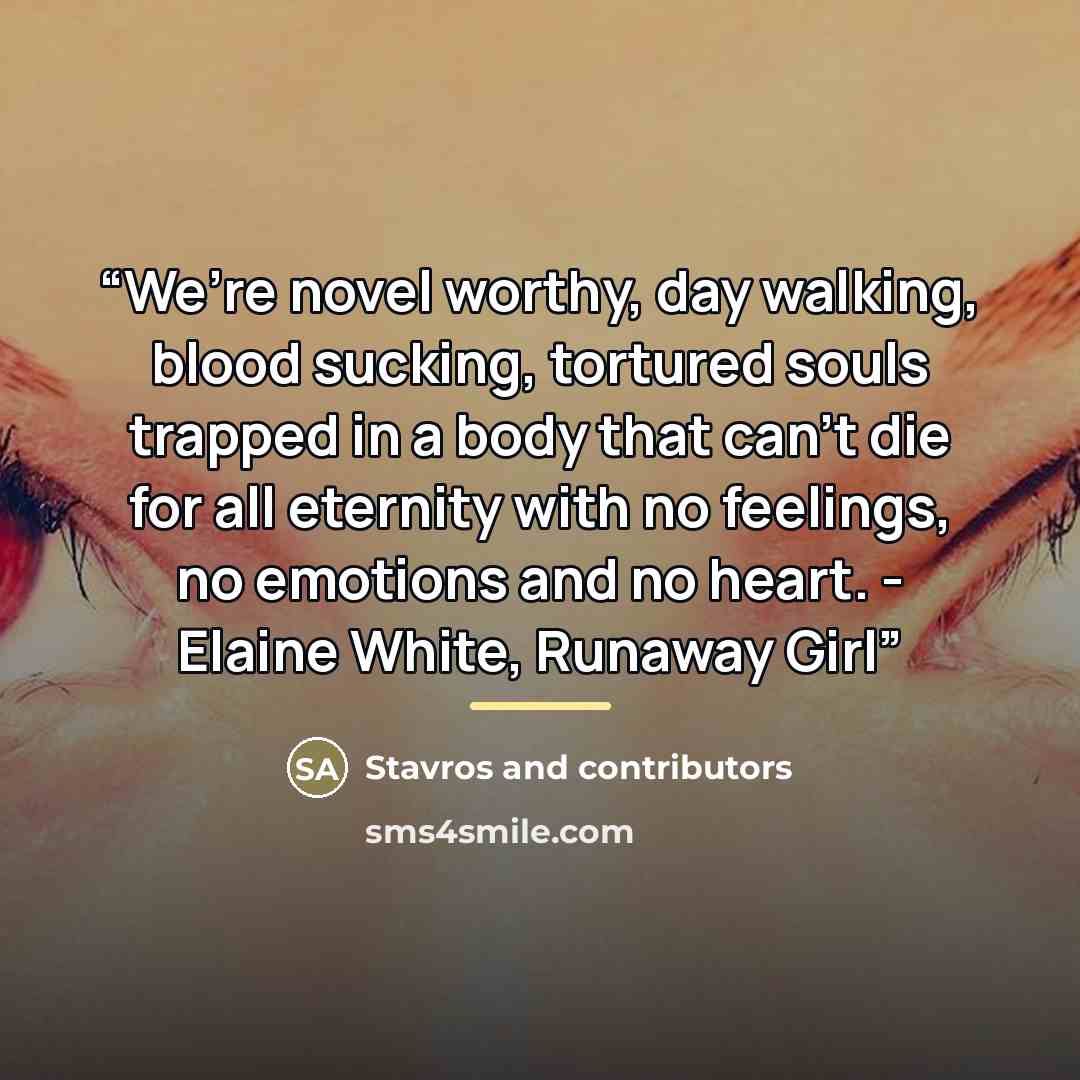 “We’re novel worthy, day walking, blood sucking, tortured souls trapped in a body that can’t die for all eternity with no feelings, no emotions and no heart. - Elaine White, Runaway Girl” quote by Stavros and contributors