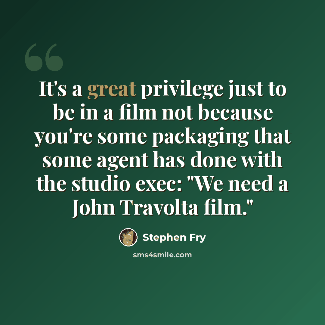 “It's a great privilege just to be in a film not because you're some packaging that some agent has done with the studio exec: "We need a John Travolta film."” quote by Stephen Fry