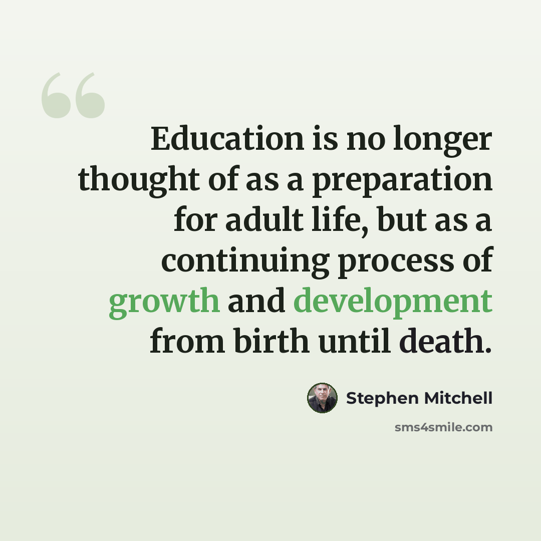 “Education is no longer thought of as a preparation for adult life, but as a continuing process of growth and development from birth until death.” quote by Stephen Mitchell