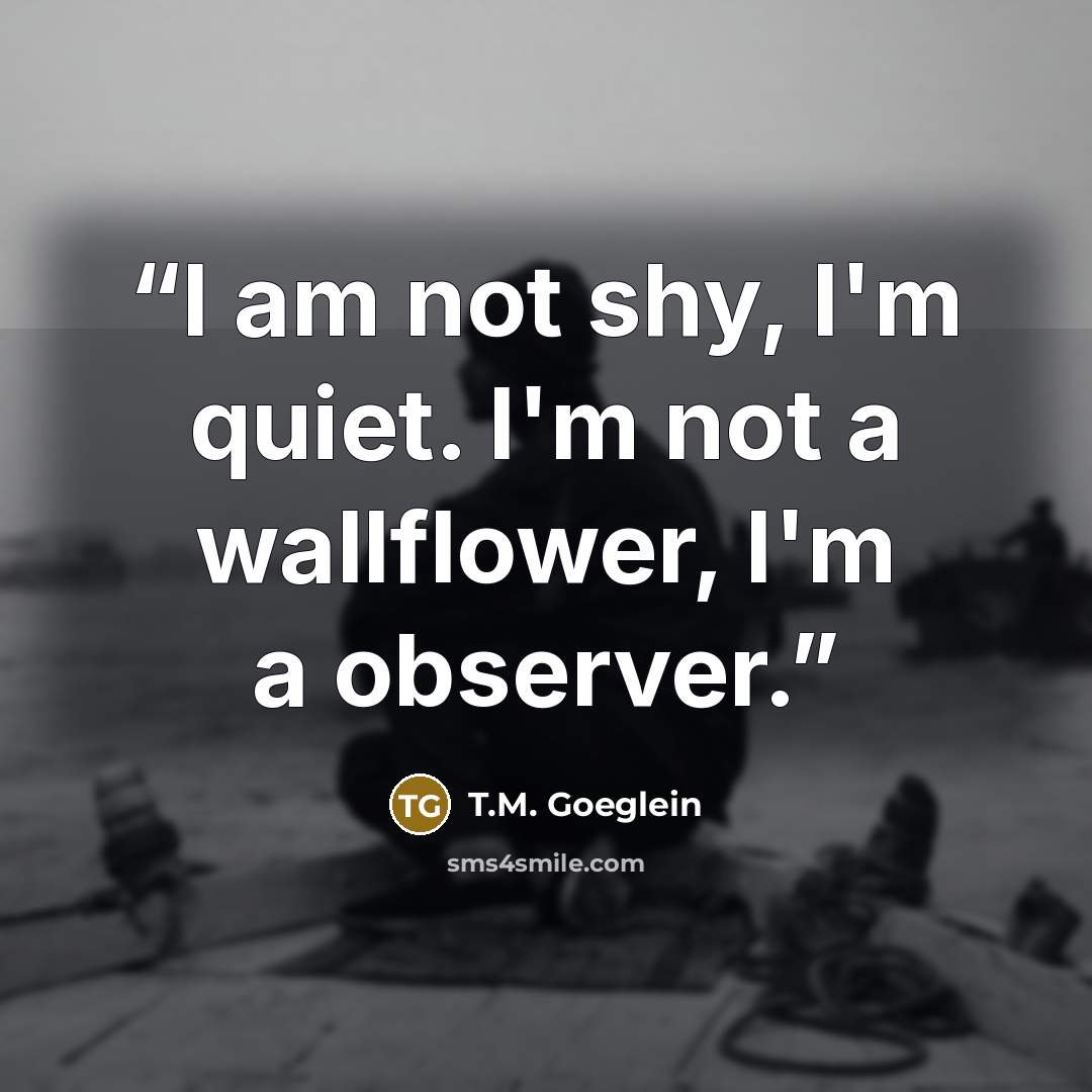 “I am not shy, I'm quiet. I'm not a wallflower, I'm a observer.” quote by T.M. Goeglein