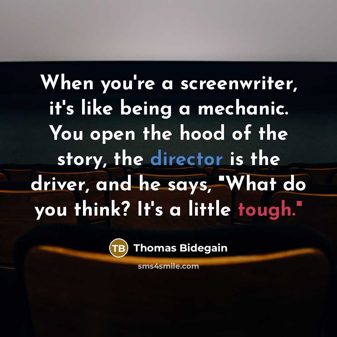 “When you're a screenwriter, it's like being a mechanic. You open the hood of the story, the director is the driver, and he says, "What do you think? It's a little tough."” quote by Thomas Bidegain