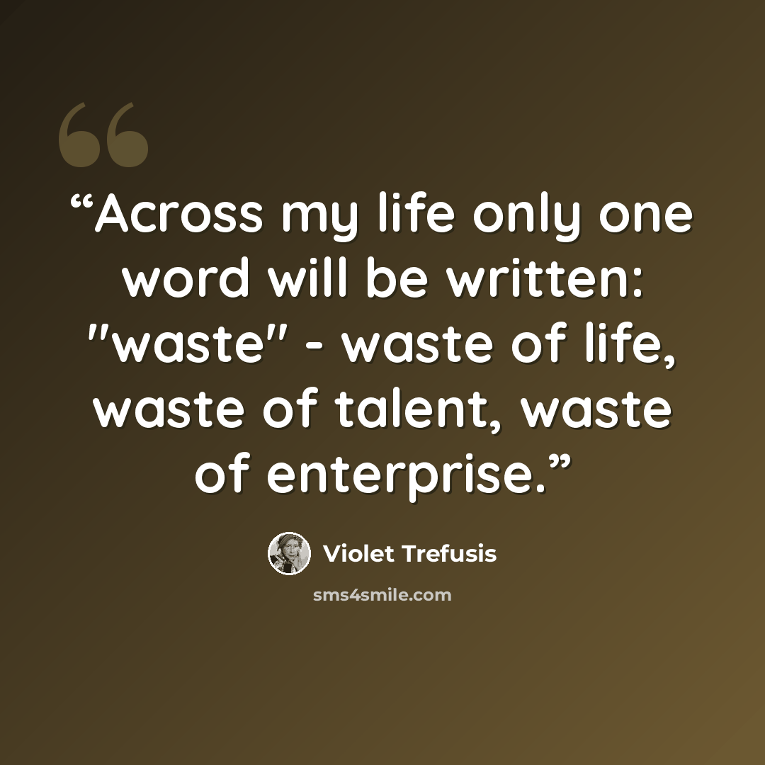 “Across my life only one word will be written: "waste" - waste of life, waste of talent, waste of enterprise.” quote by Violet Trefusis