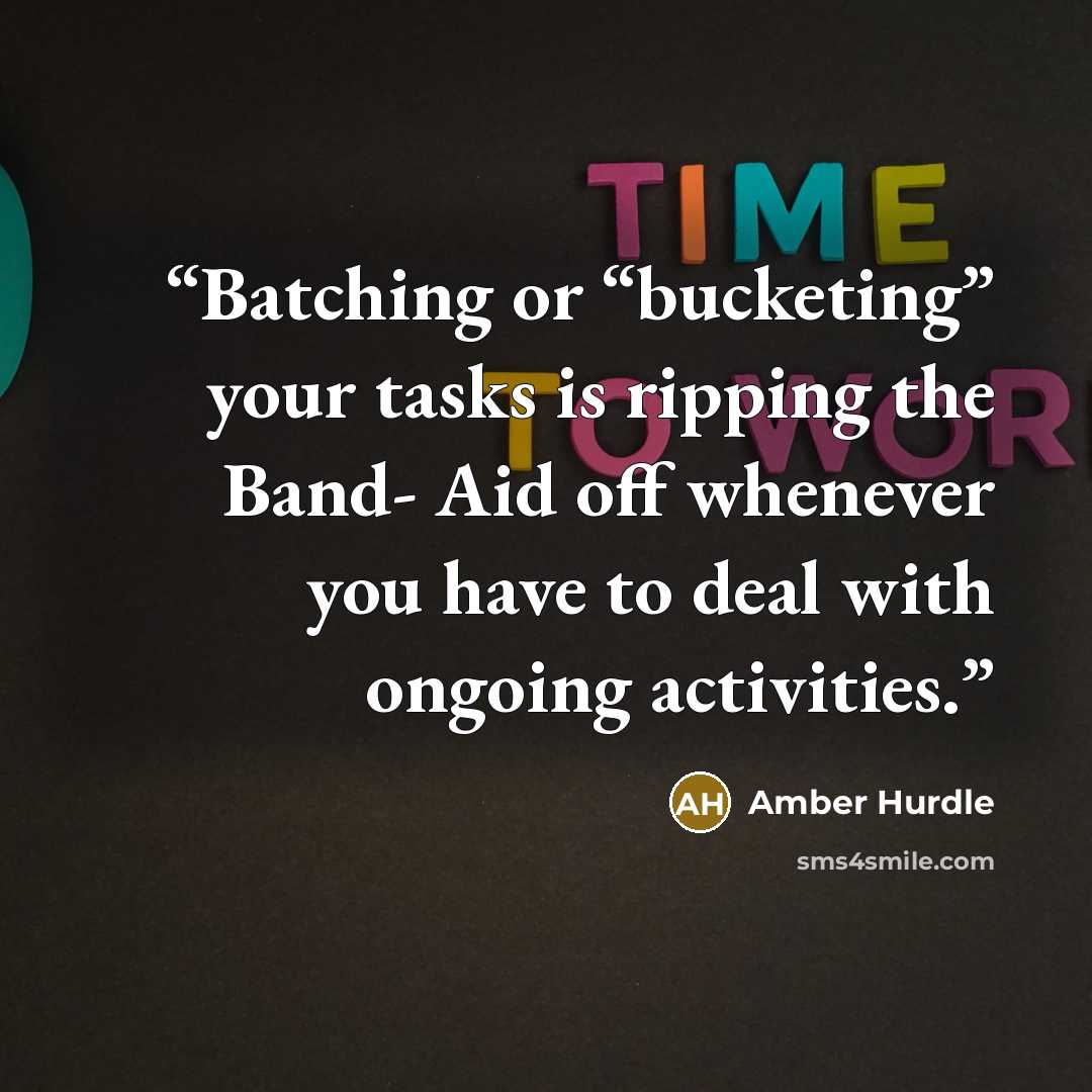 “Batching or “bucketing” your tasks is ripping the Band- Aid off whenever you have to deal with ongoing activities.” quote by Amber Hurdle