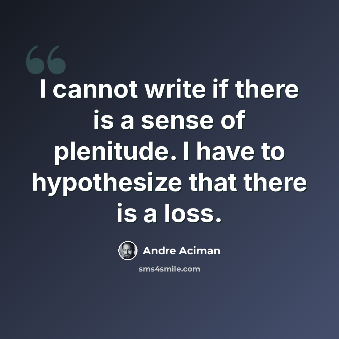“I cannot write if there is a sense of plenitude. I have to hypothesize that there is a loss.” quote by Andre Aciman