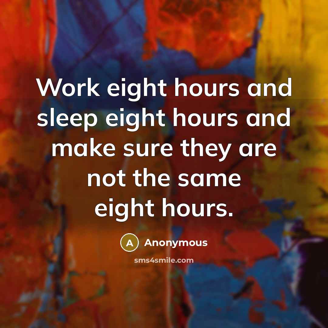 “Work eight hours and sleep eight hours and make sure they are not the same eight hours.” quote by Anonymous