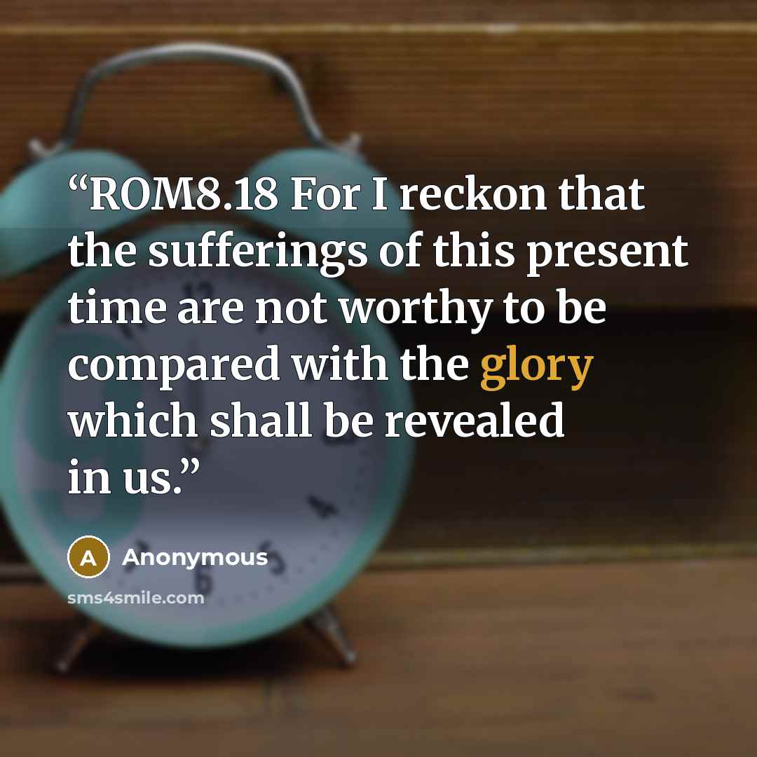 “ROM8.18 For I reckon that the sufferings of this present time are not worthy to be compared with the glory which shall be revealed in us.” quote by Anonymous