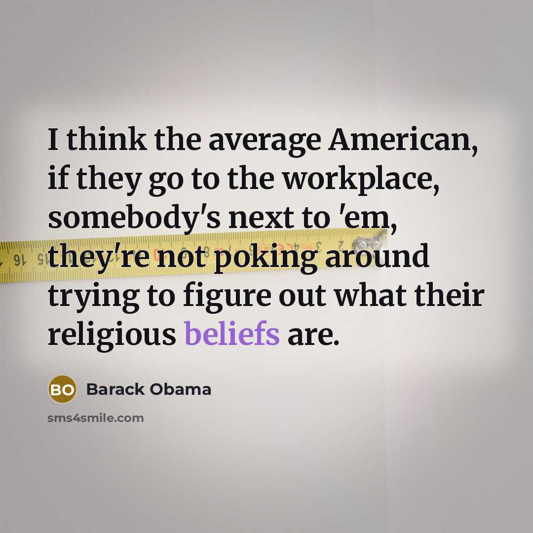 “I think the average American, if they go to the workplace, somebody's next to 'em, they're not poking around trying to figure out what their religious beliefs are.” quote by Barack Obama