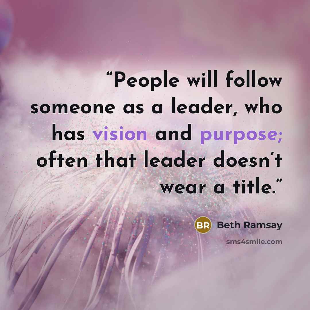 “People will follow someone as a leader, who has vision and purpose; often that leader doesn’t wear a title.” quote by Beth Ramsay