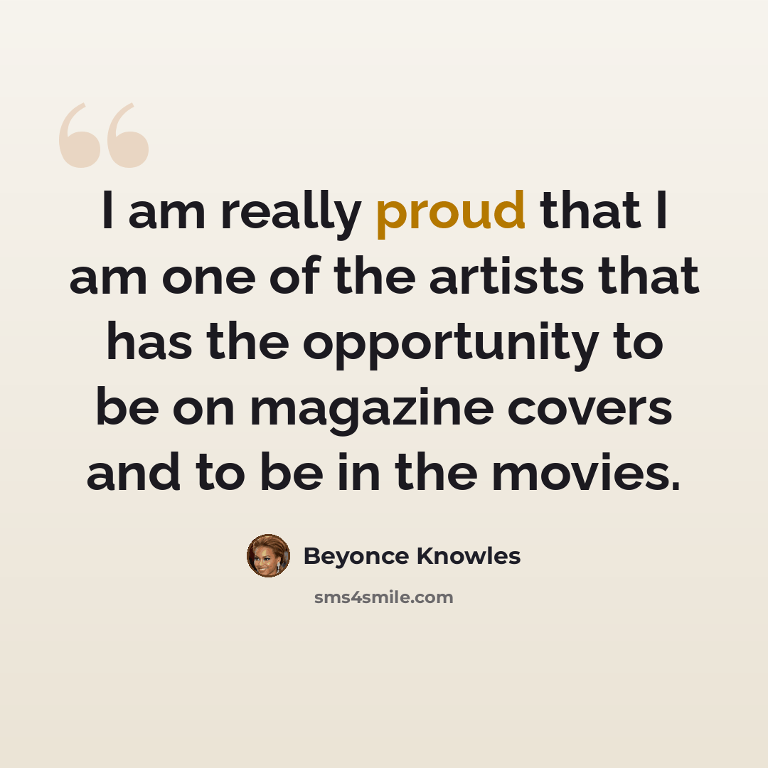 “I am really proud that I am one of the artists that has the opportunity to be on magazine covers and to be in the movies.” quote by Beyonce Knowles