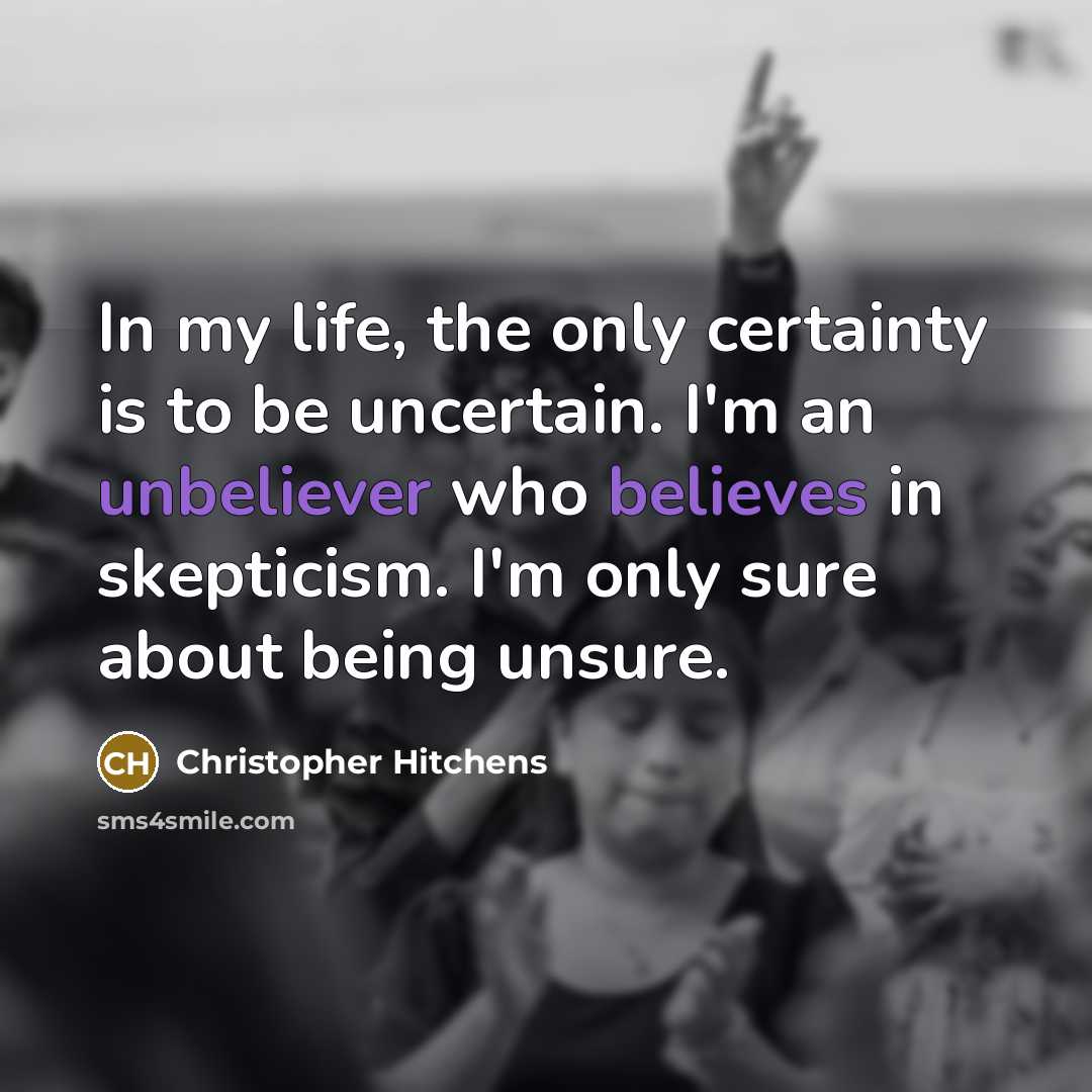 “In my life, the only certainty is to be uncertain. I'm an unbeliever who believes in skepticism. I'm only sure about being unsure.” quote by Christopher Hitchens