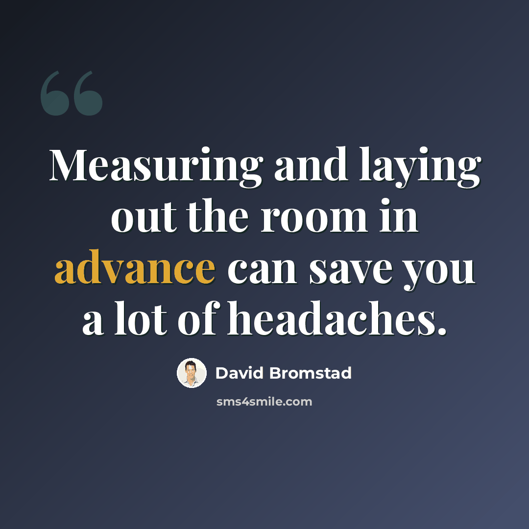 “Measuring and laying out the room in advance can save you a lot of headaches.” quote by David Bromstad