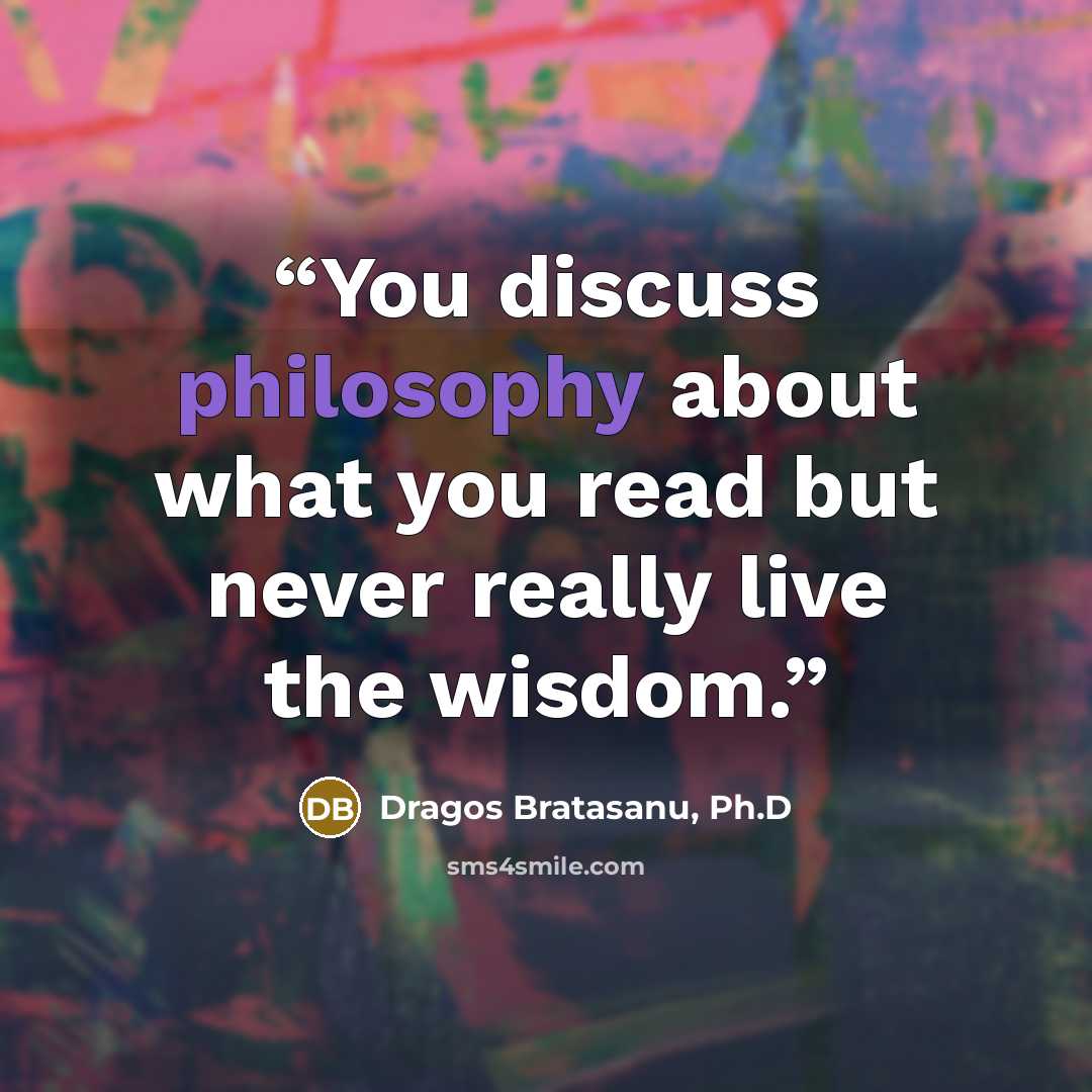 “You discuss philosophy about what you read but never really live the wisdom.” quote by Dragos Bratasanu, Ph.D
