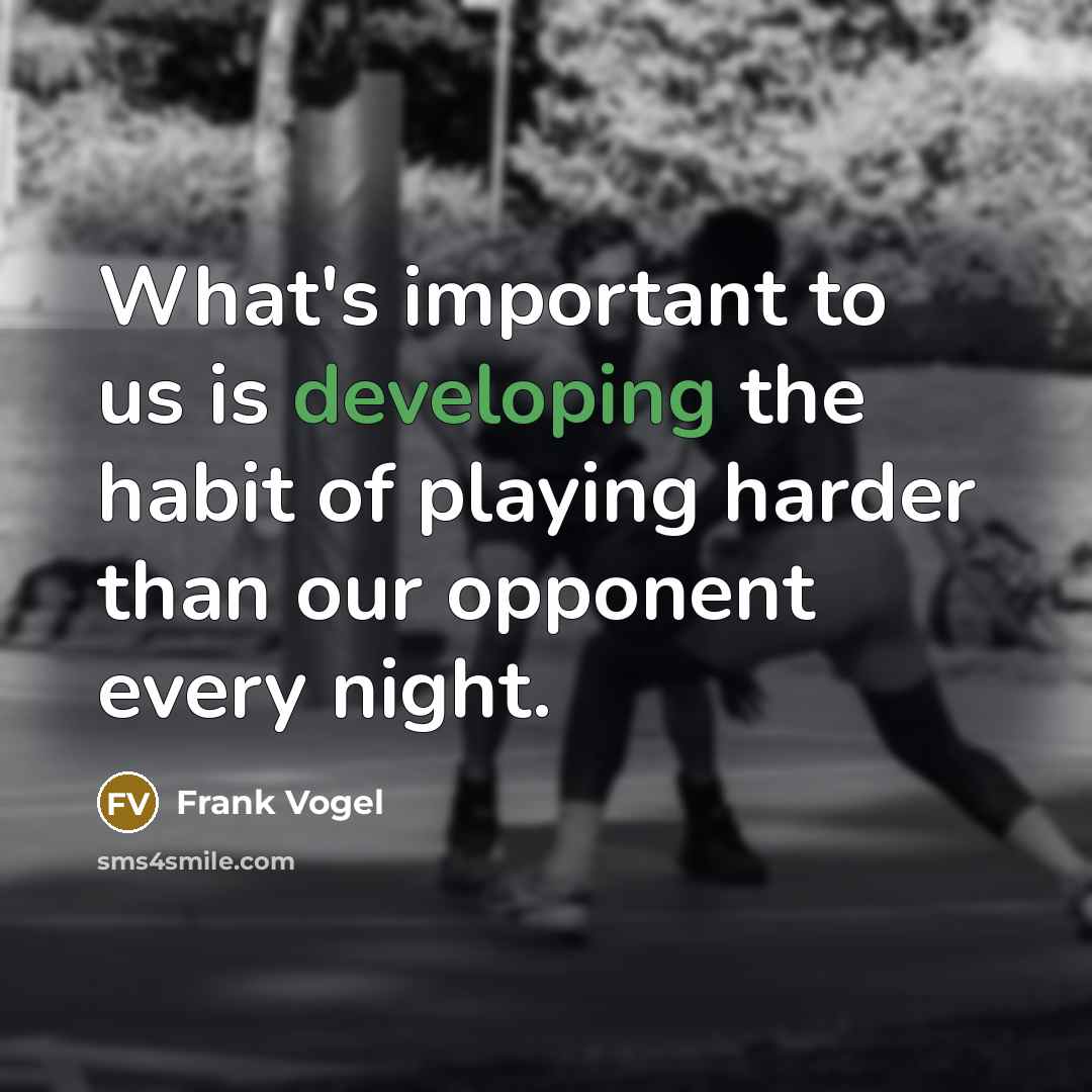 “What's important to us is developing the habit of playing harder than our opponent every night.” quote by Frank Vogel