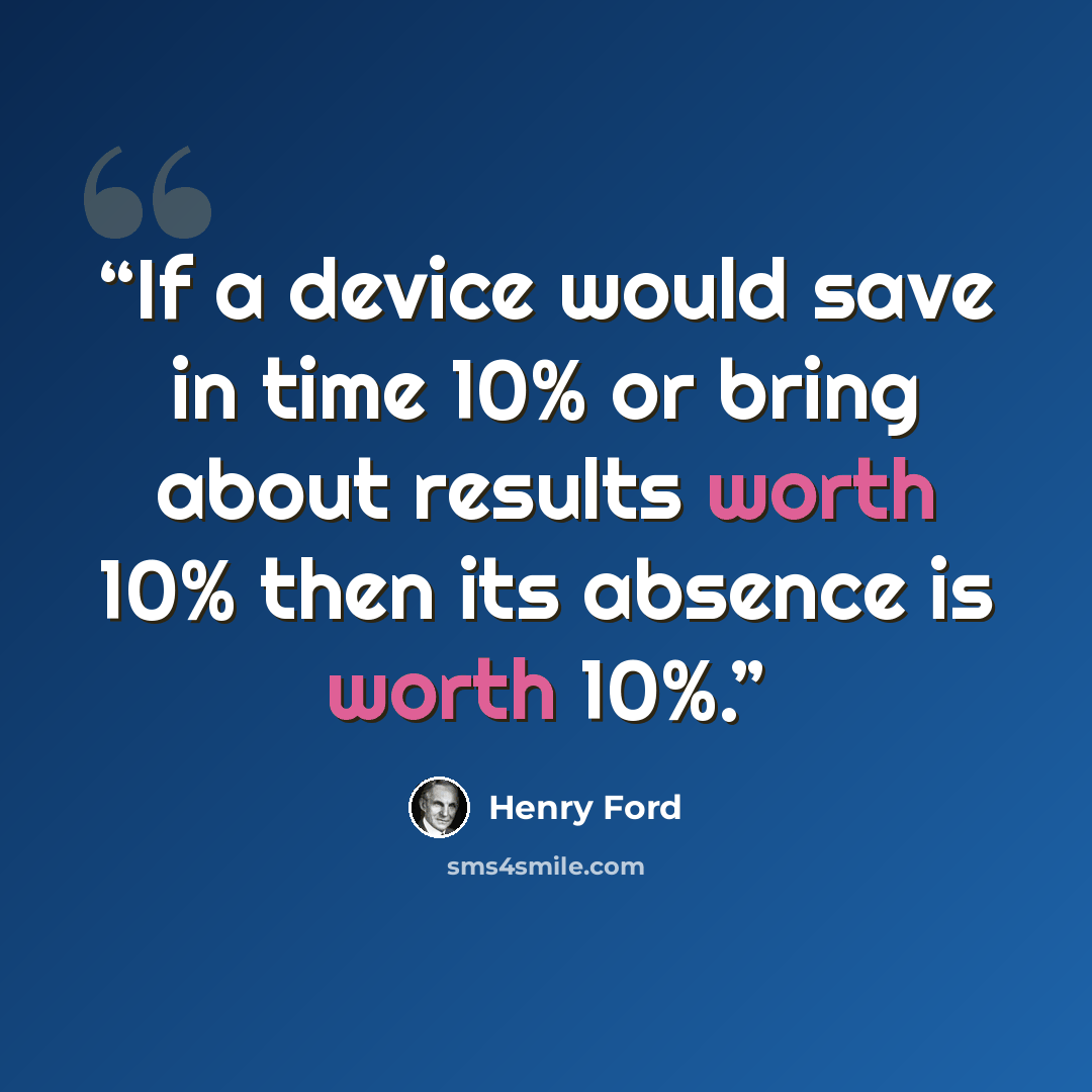 “If a device would save in time 10% or bring about results worth 10% then its absence is worth 10%.” quote by Henry Ford