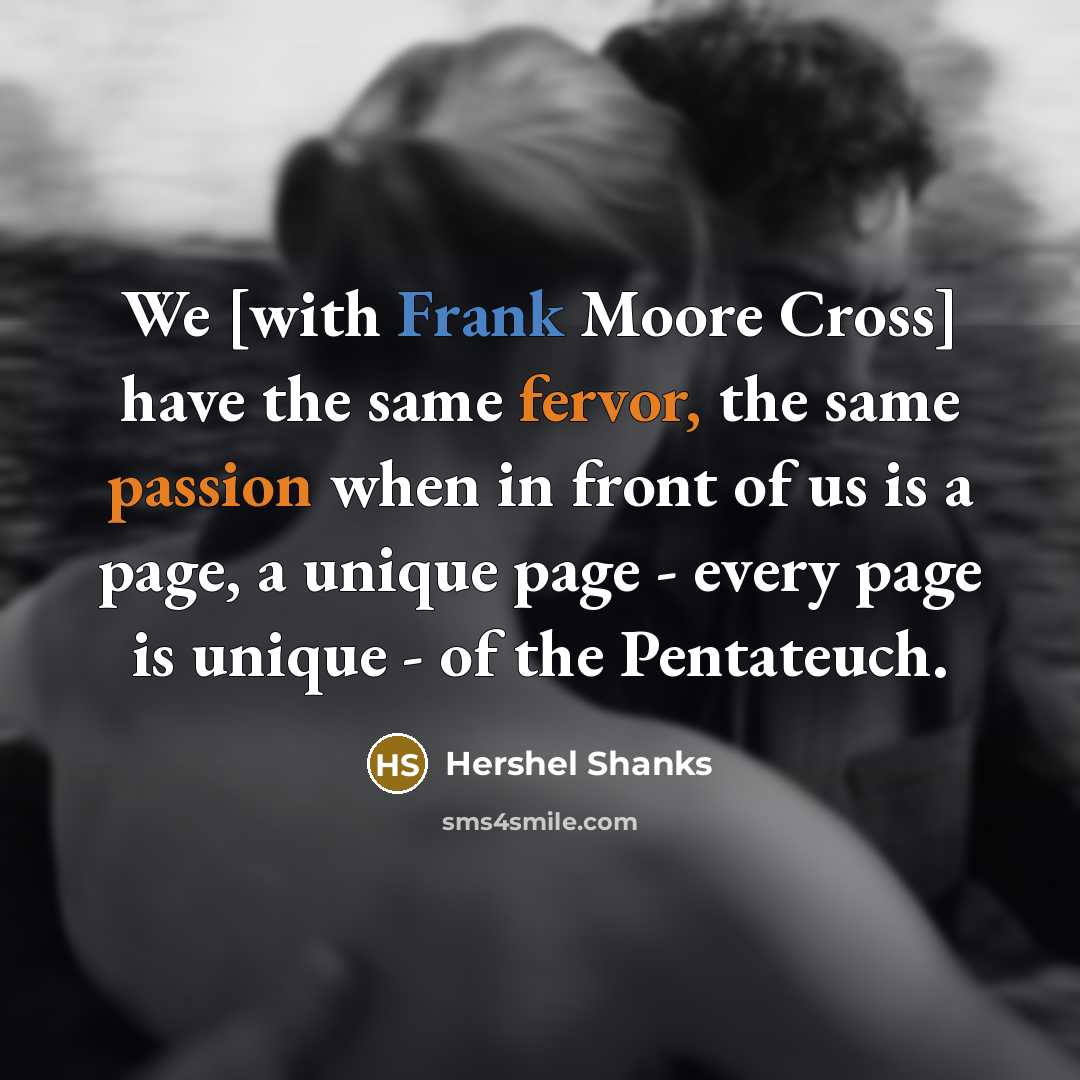 “We [with Frank Moore Cross] have the same fervor, the same passion when in front of us is a page, a unique page - every page is unique - of the Pentateuch.” quote by Hershel Shanks
