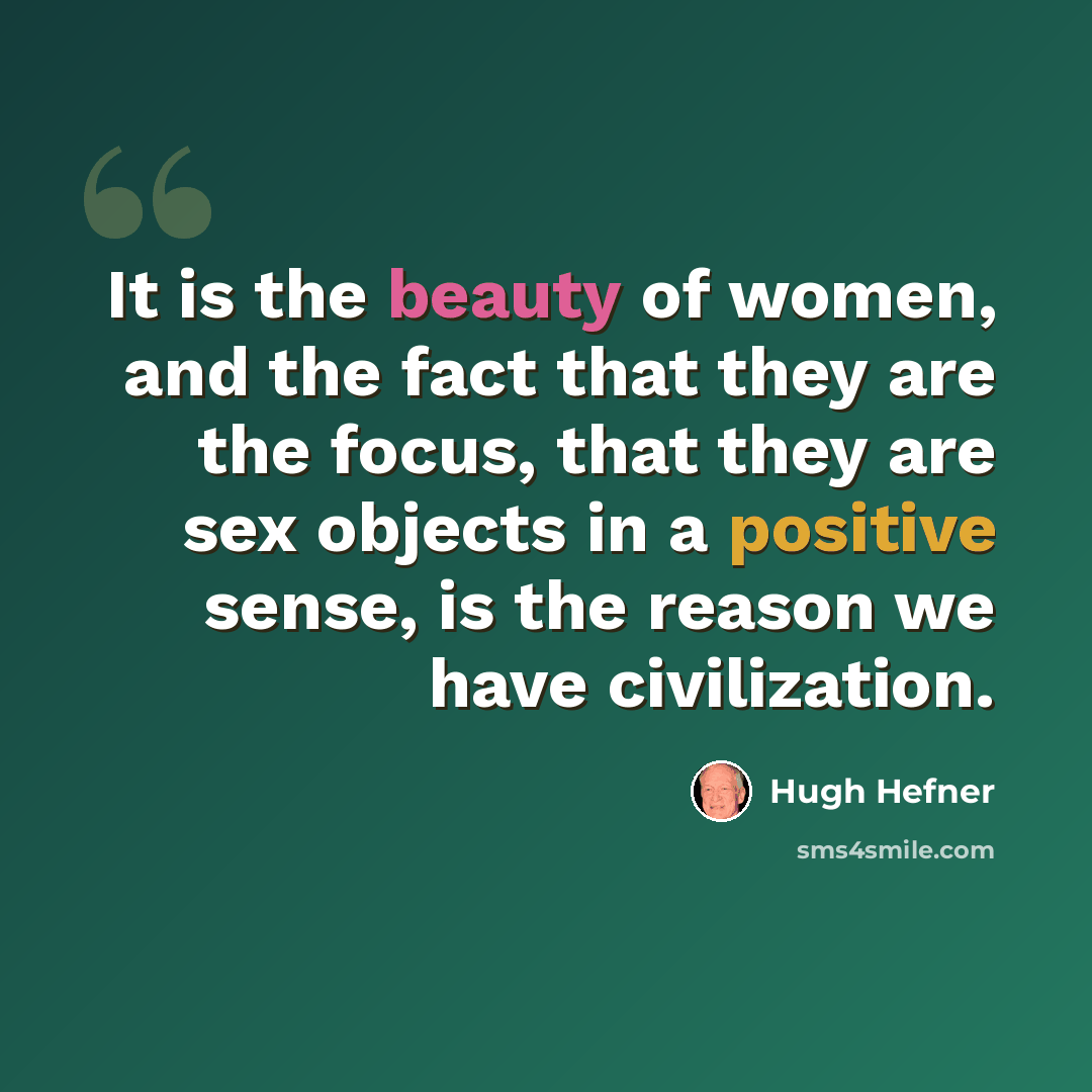 “It is the beauty of women, and the fact that they are the focus, that they are sex objects in a positive sense, is the reason we have civilization.” quote by Hugh Hefner