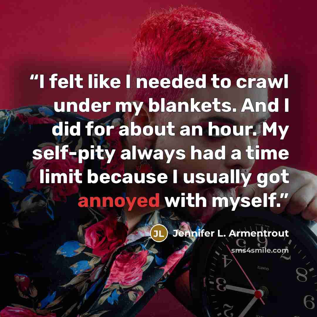 “I felt like I needed to crawl under my blankets. And I did for about an hour. My self-pity always had a time limit because I usually got annoyed with myself.” quote by Jennifer L. Armentrout