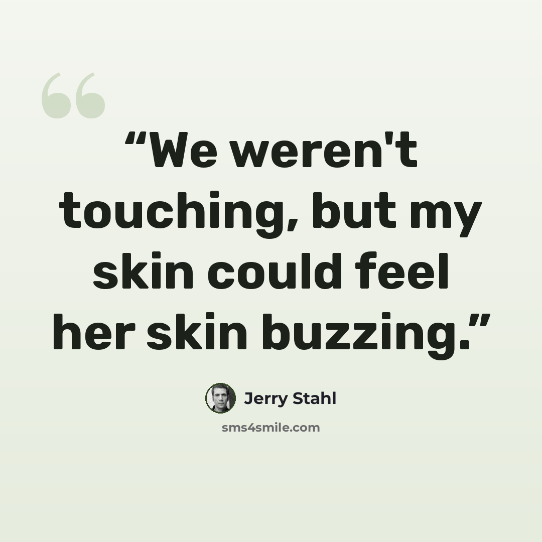 “We weren't touching, but my skin could feel her skin buzzing.” quote by Jerry Stahl