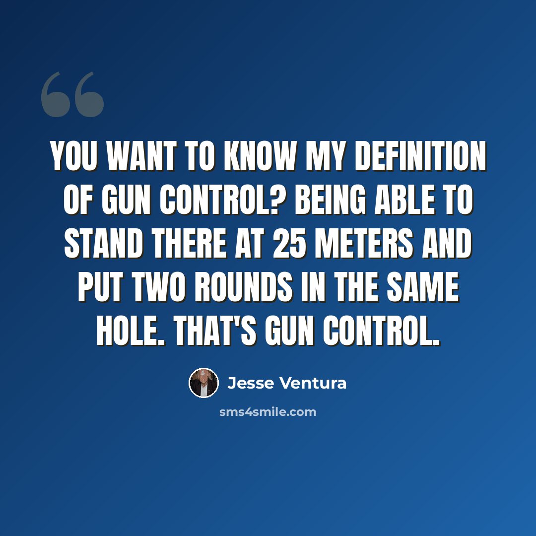 “You want to know my definition of gun control? Being able to stand there at 25 meters and put two rounds in the same hole. That's gun control.” quote by Jesse Ventura