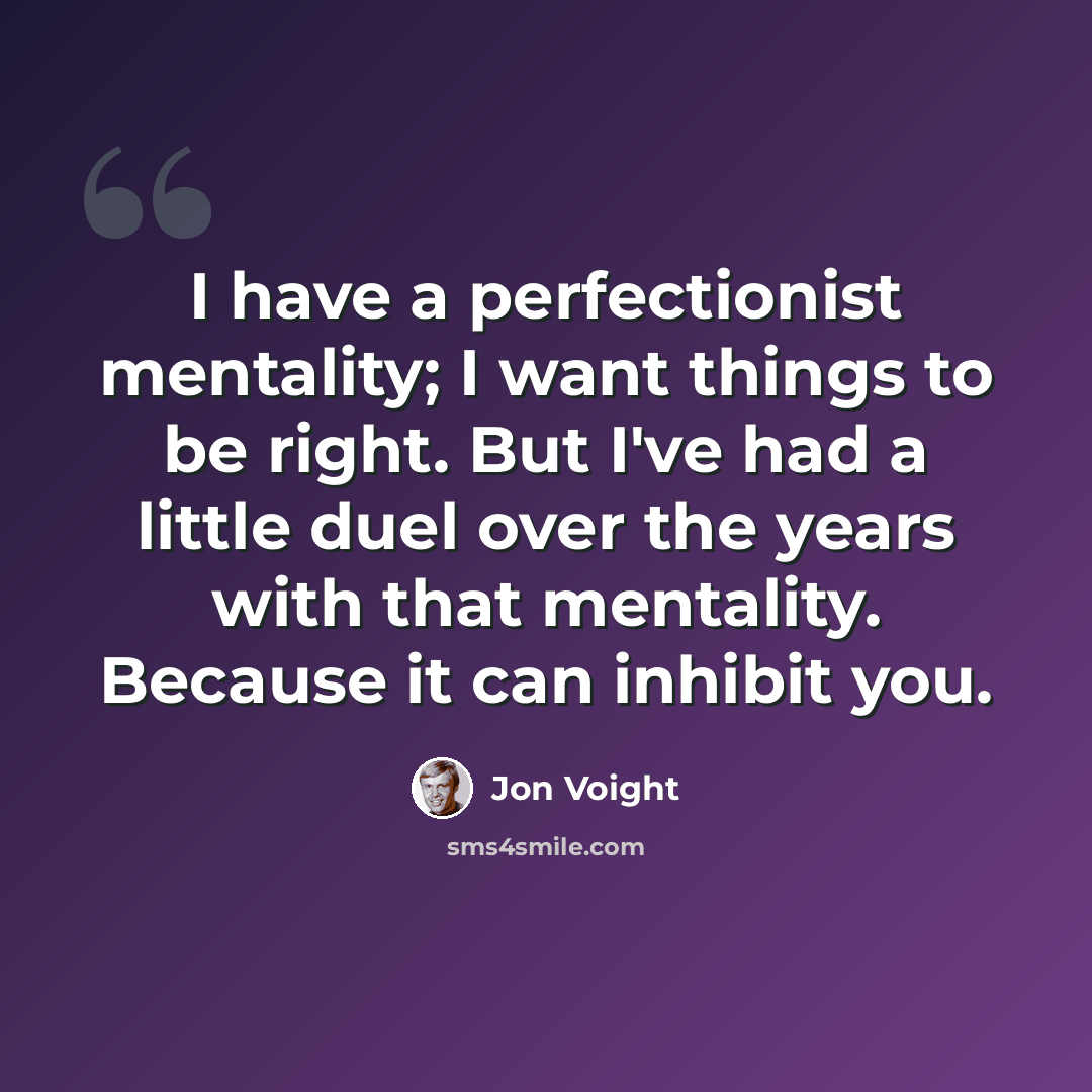 “I have a perfectionist mentality; I want things to be right. But I've had a little duel over the years with that mentality. Because it can inhibit you.” quote by Jon Voight