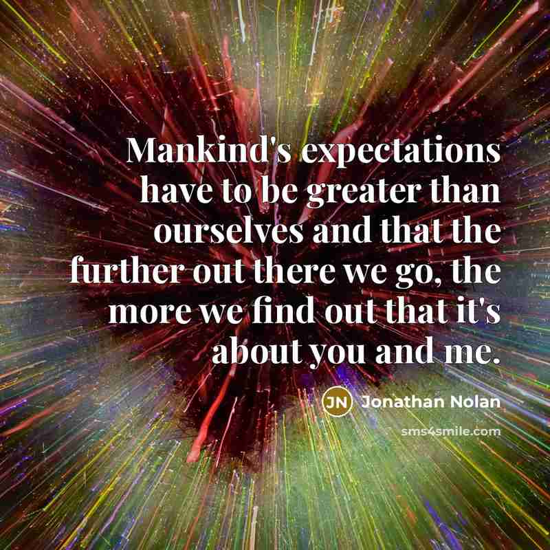 “Mankind's expectations have to be greater than ourselves and that the further out there we go, the more we find out that it's about you and me.” quote by Jonathan Nolan