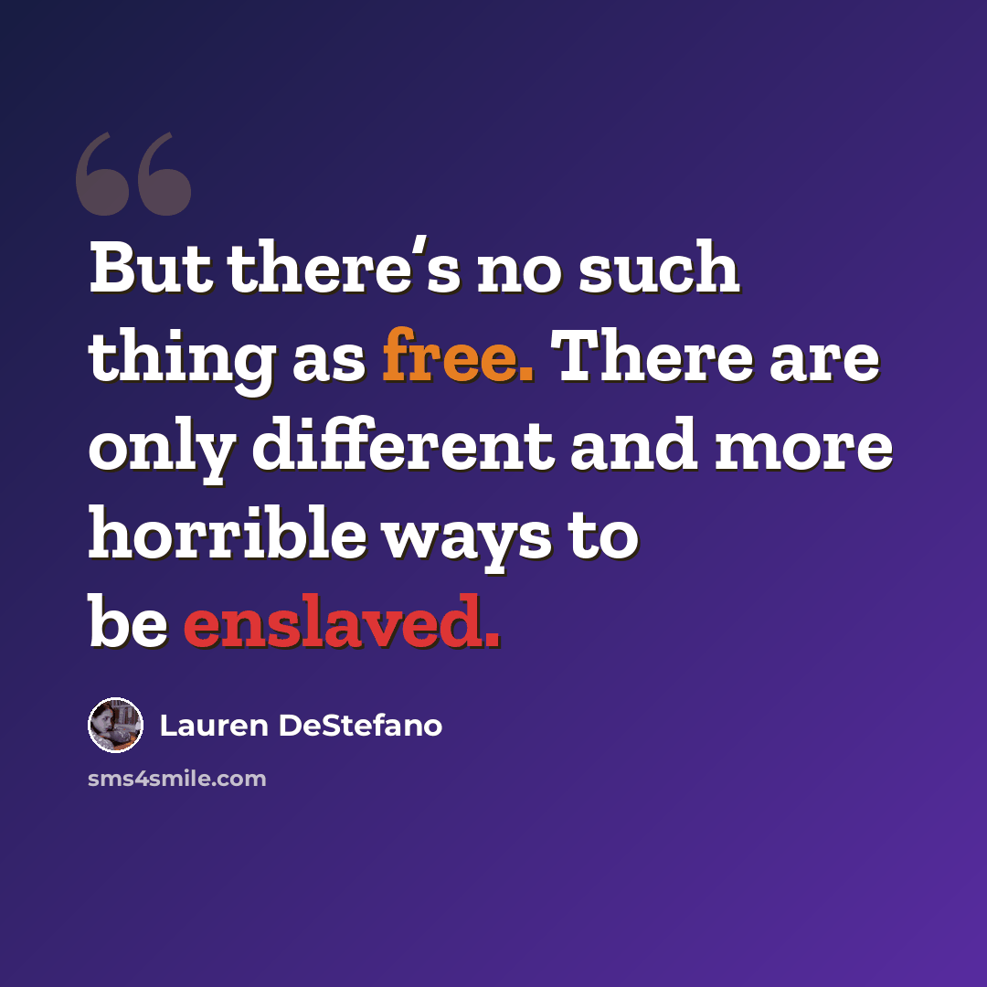 “But there’s no such thing as free. There are only different and more horrible ways to be enslaved.” quote by Lauren DeStefano
