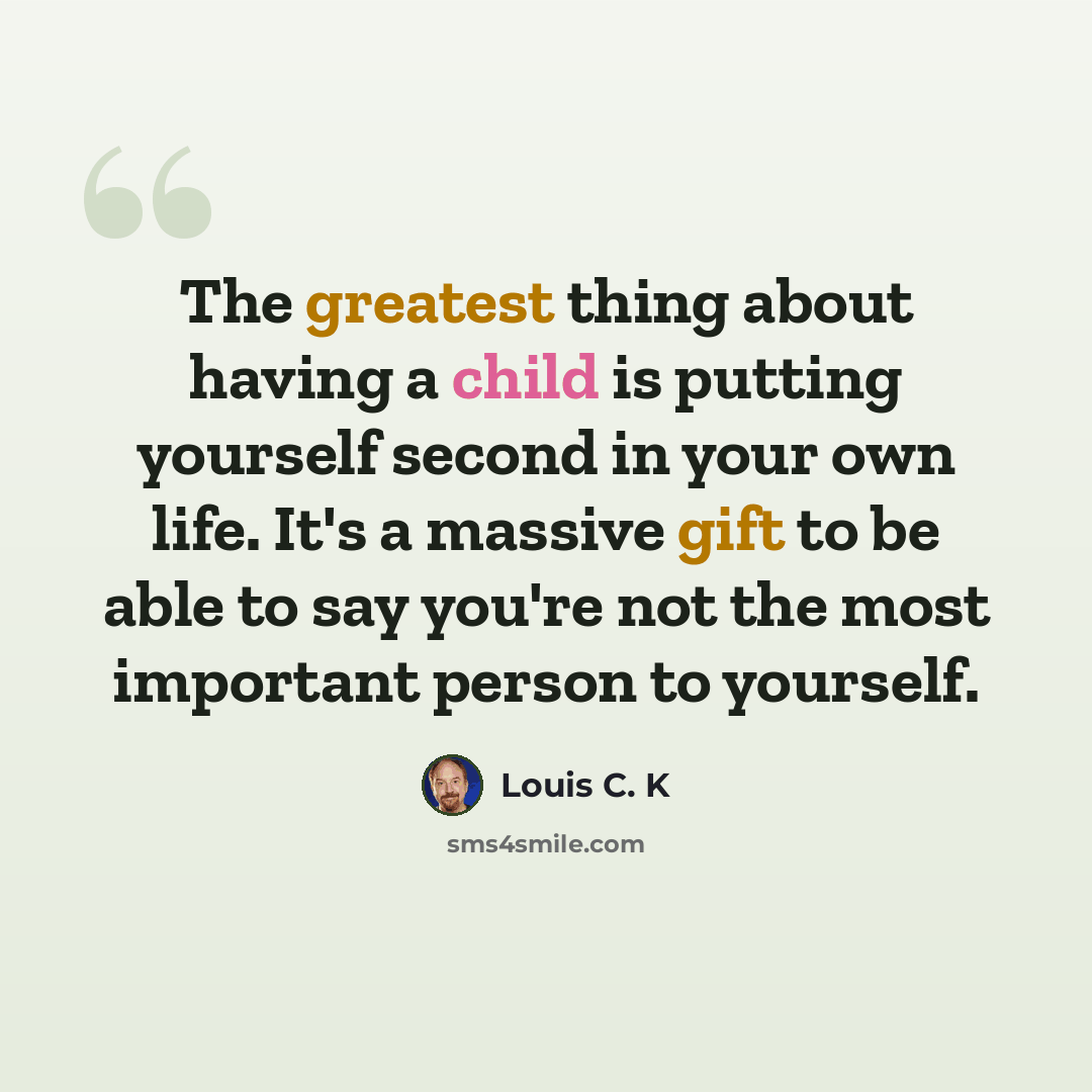 “The greatest thing about having a child is putting yourself second in your own life. It's a massive gift to be able to say you're not the most important person to yourself.” quote by Louis C. K