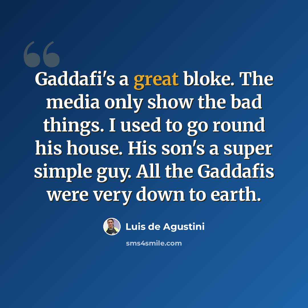 “Gaddafi's a great bloke. The media only show the bad things. I used to go round his house. His son's a super simple guy. All the Gaddafis were very down to earth.” quote by Luis de Agustini