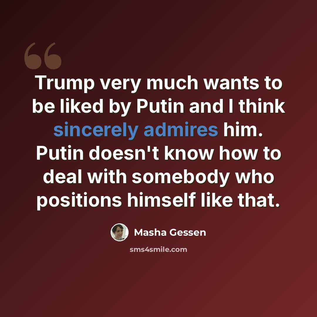 “Trump very much wants to be liked by Putin and I think sincerely admires him. Putin doesn't know how to deal with somebody who positions himself like that.” quote by Masha Gessen