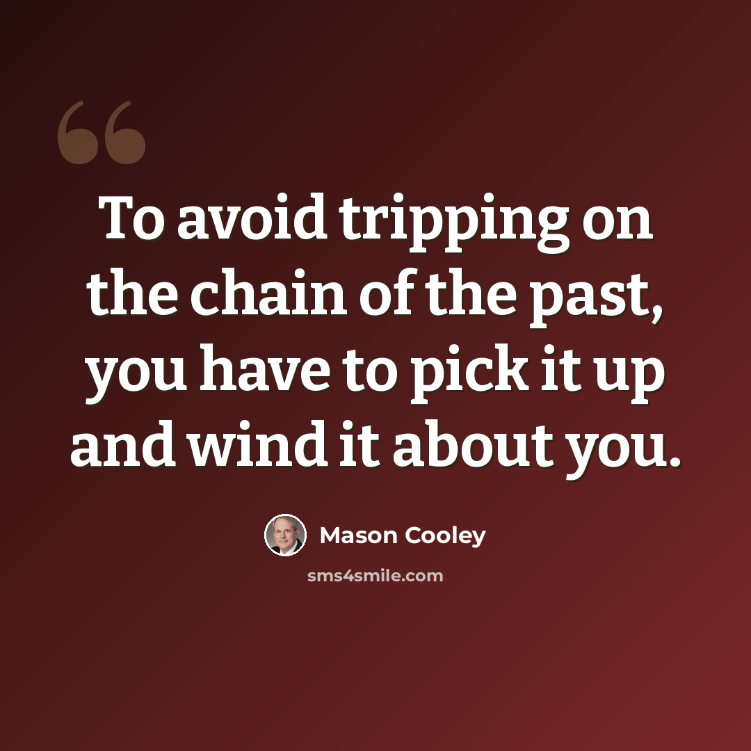 “To avoid tripping on the chain of the past, you have to pick it up and wind it about you.” quote by Mason Cooley