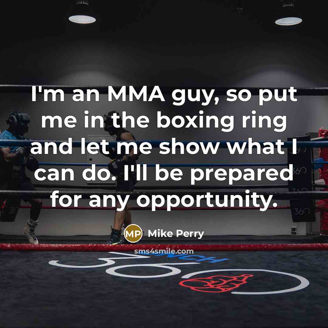 “I'm an MMA guy, so put me in the boxing ring and let me show what I can do. I'll be prepared for any opportunity.” quote by Mike Perry