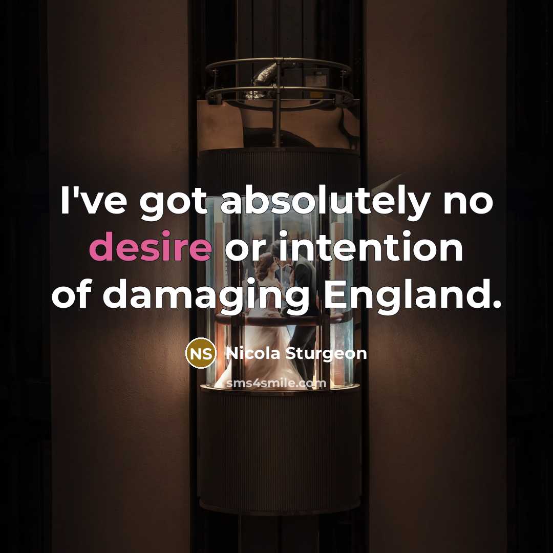 “I've got absolutely no desire or intention of damaging England.” quote by Nicola Sturgeon
