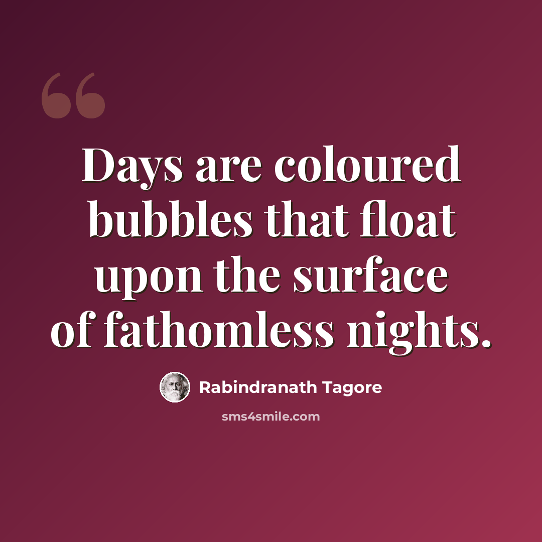 “Days are coloured bubbles that float upon the surface of fathomless nights.” quote by Rabindranath Tagore