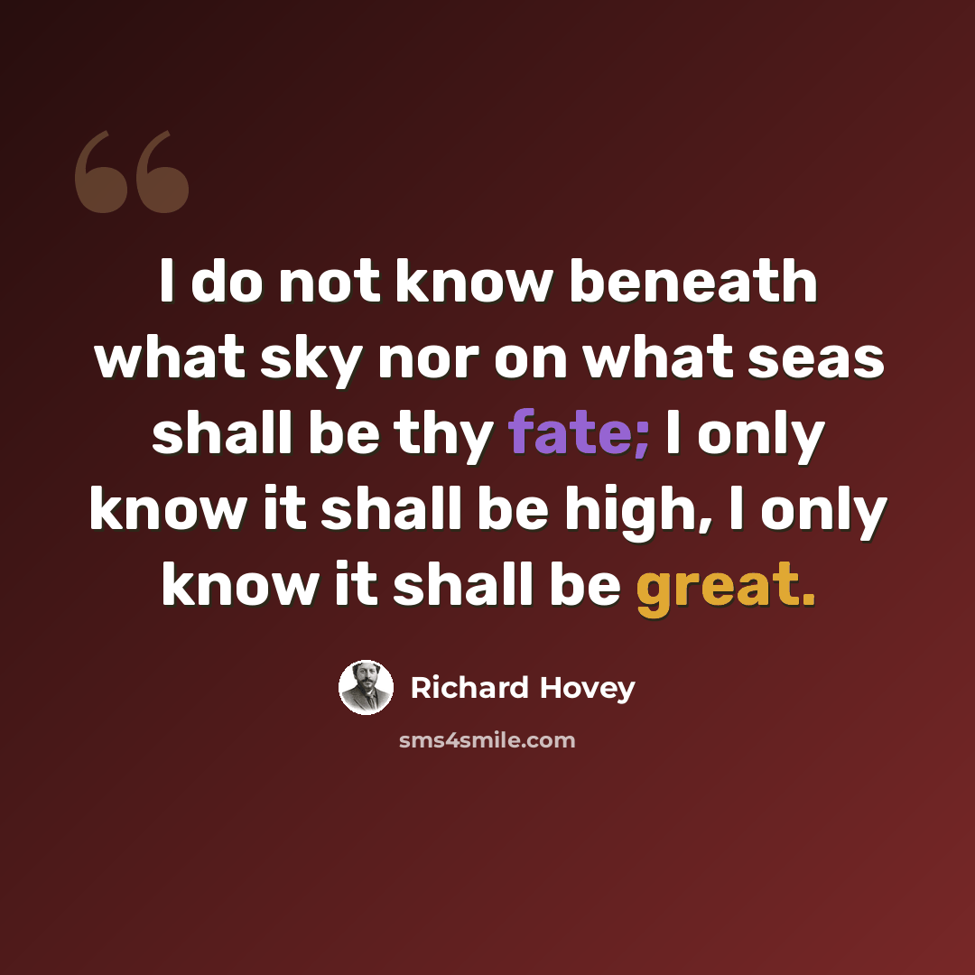 “I do not know beneath what sky nor on what seas shall be thy fate; I only know it shall be high, I only know it shall be great.” quote by Richard Hovey