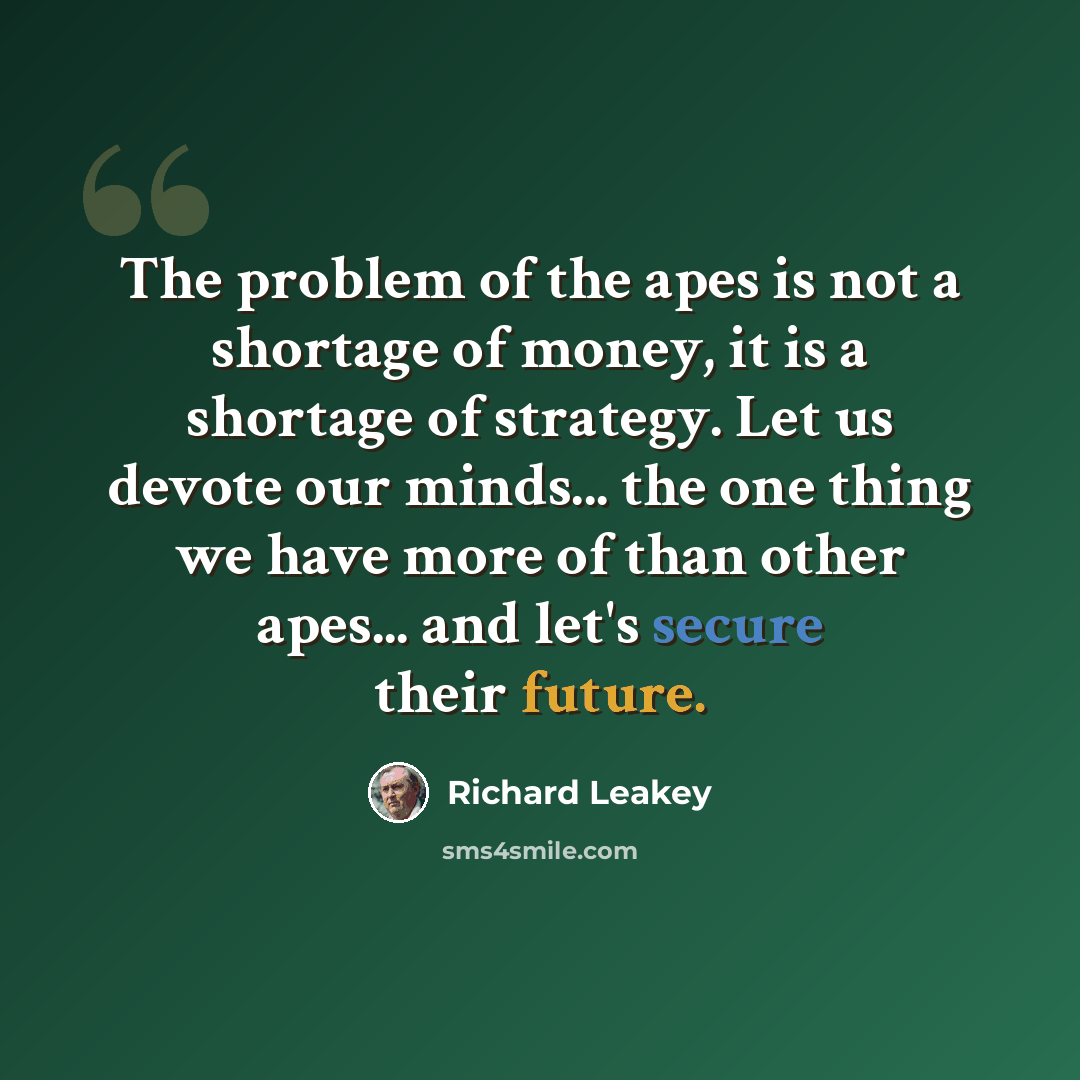“The problem of the apes is not a shortage of money, it is a shortage of strategy. Let us devote our minds... the one thing we have more of than other apes... and let's secure their future.” quote by Richard Leakey
