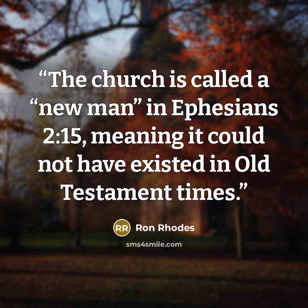 “The church is called a “new man” in Ephesians 2:15, meaning it could not have existed in Old Testament times.” quote by Ron Rhodes