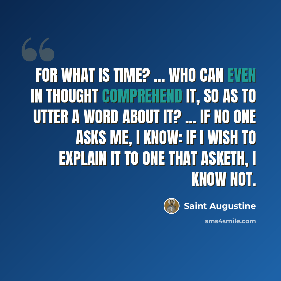 “For what is time? ... Who can even in thought comprehend it, so as to utter a word about it? ... If no one asks me, I know: If I wish to explain it to one that asketh, I know not.” quote by Saint Augustine