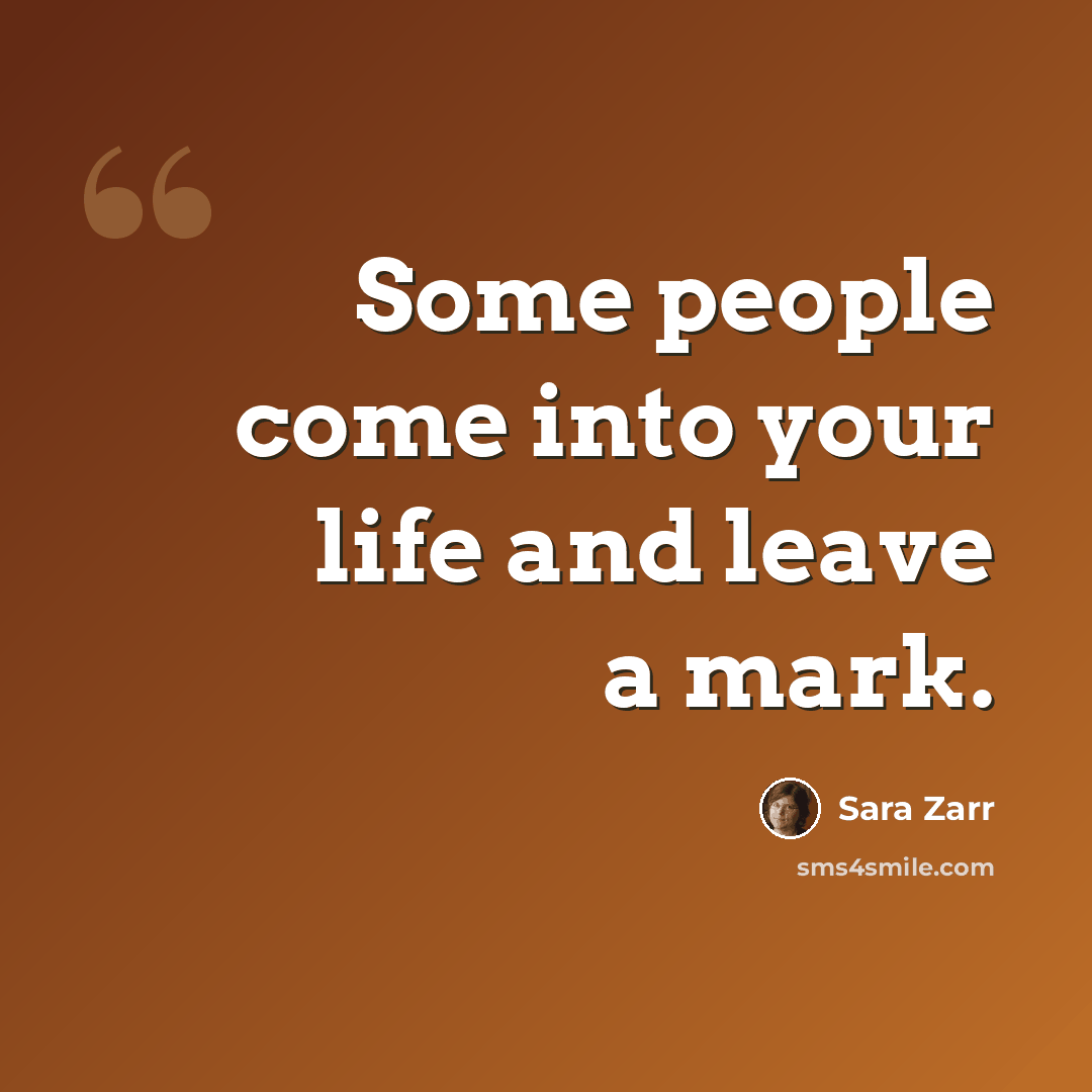 “Some people come into your life and leave a mark.” quote by Sara Zarr
