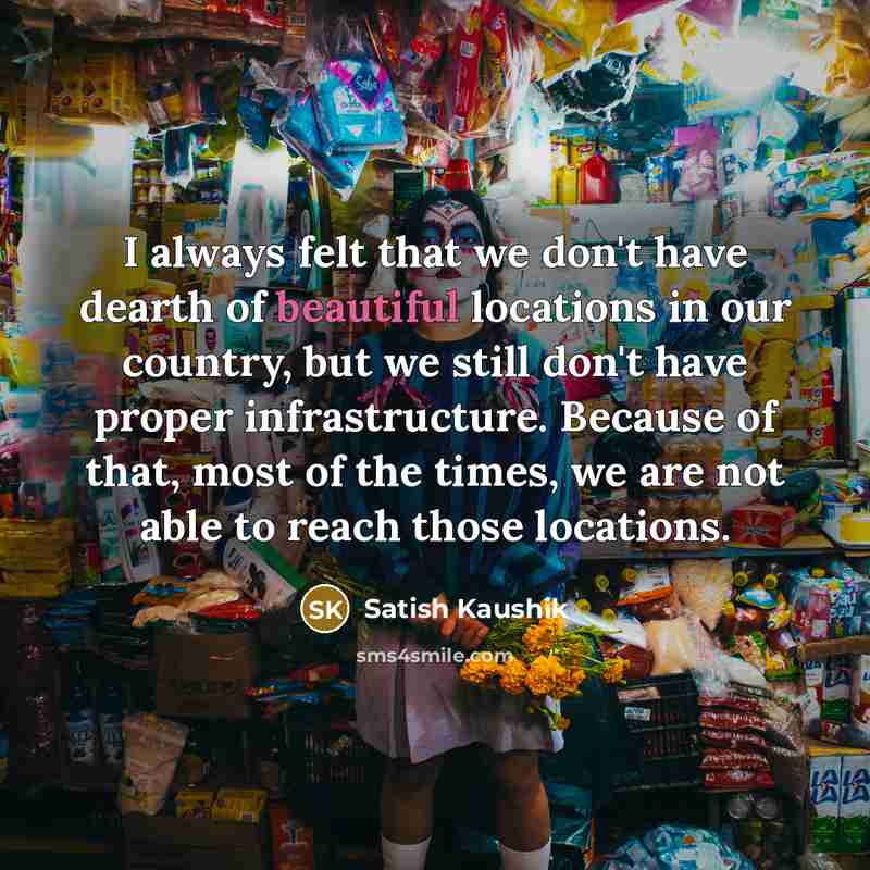 “I always felt that we don't have dearth of beautiful locations in our country, but we still don't have proper infrastructure. Because of that, most of the times, we are not able to reach those locations.” quote by Satish Kaushik