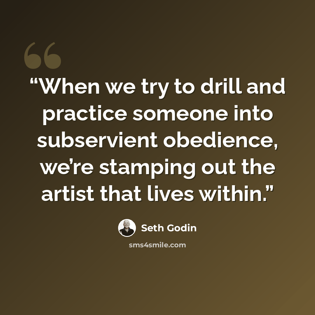 “When we try to drill and practice someone into subservient obedience, we’re stamping out the artist that lives within.” quote by Seth Godin
