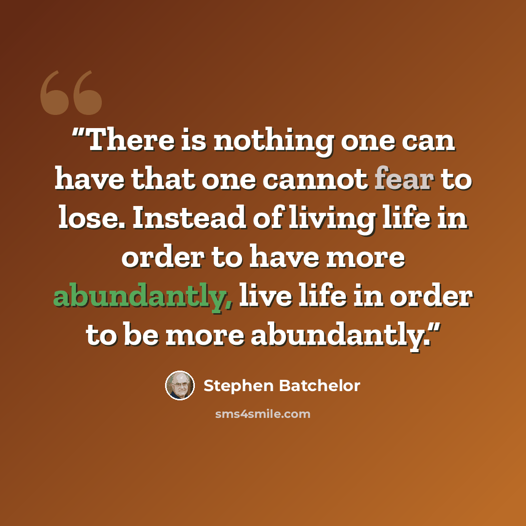 “There is nothing one can have that one cannot fear to lose. Instead of living life in order to have more abundantly, live life in order to be more abundantly.” quote by Stephen Batchelor
