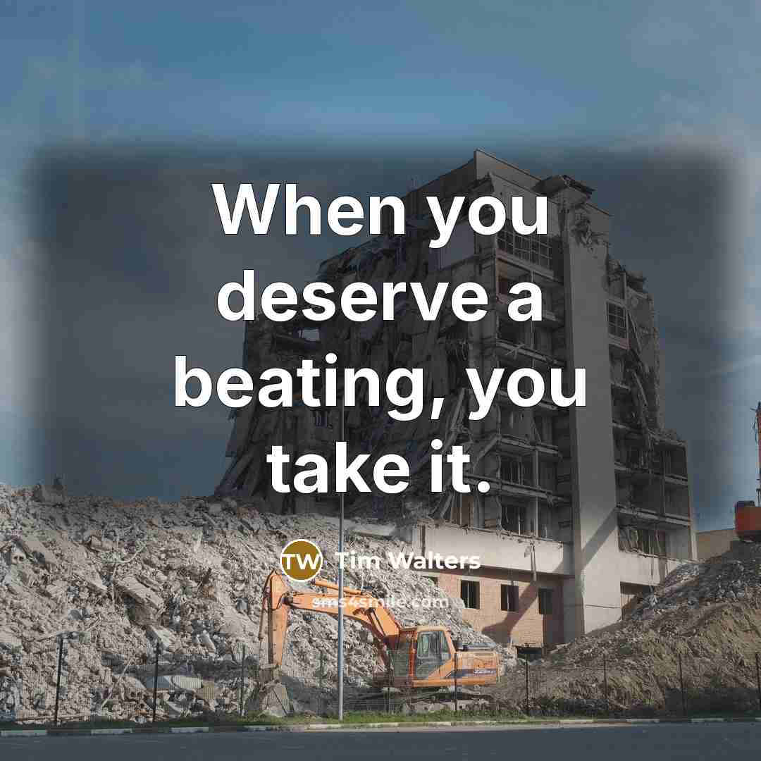 “When you deserve a beating, you take it.” quote by Tim Walters